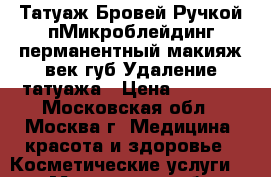 Татуаж Бровей Ручкой,пМикроблейдинг,перманентный макияж век,губ,Удаление татуажа › Цена ­ 8 000 - Московская обл., Москва г. Медицина, красота и здоровье » Косметические услуги   . Московская обл.